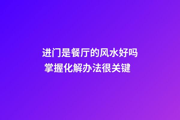 进门是餐厅的风水好吗 掌握化解办法很关键